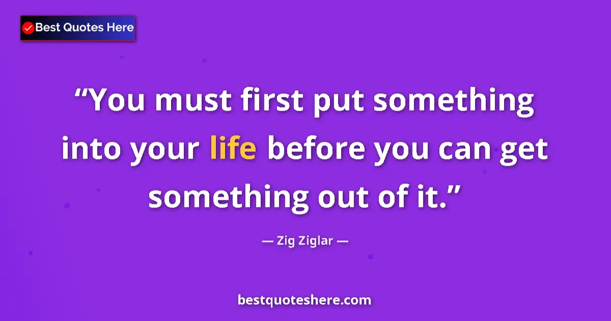 Quote by Zig Ziglar: You must first put something into your life before you can get something out of it....
