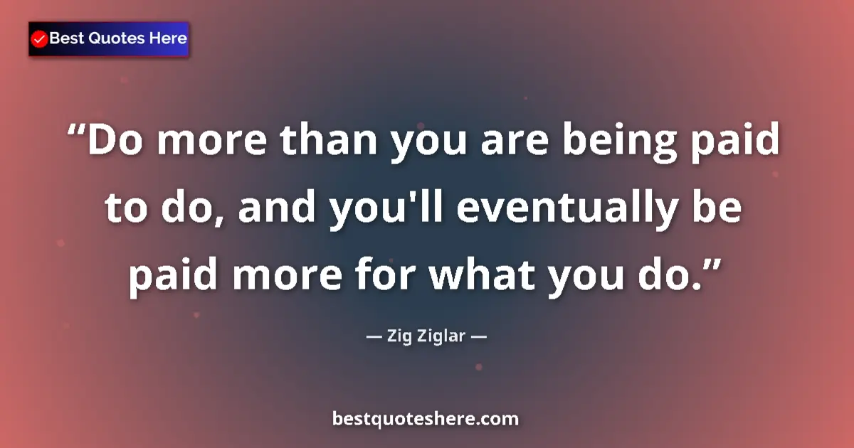 Quote by Zig Ziglar: Do more than you are being paid to do, and you'll eventually be paid more for what you do....