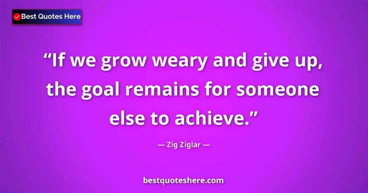 Quote by Zig Ziglar: If we grow weary and give up, the goal remains for someone else to achieve....