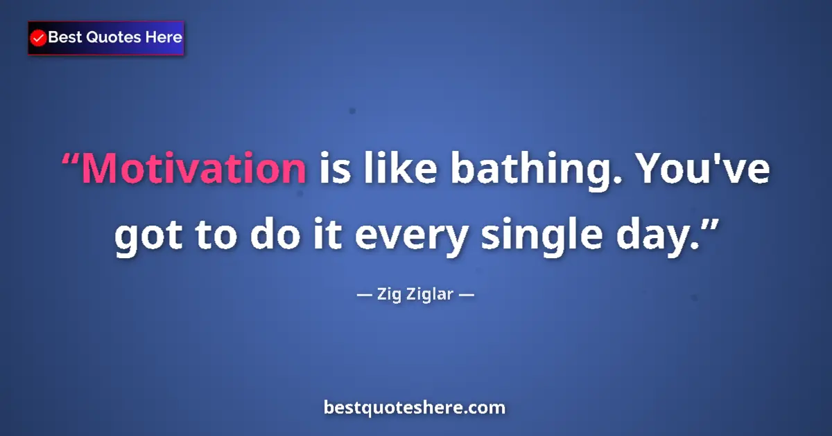 Quote by Zig Ziglar: Motivation is like bathing. You've got to do it every single day....