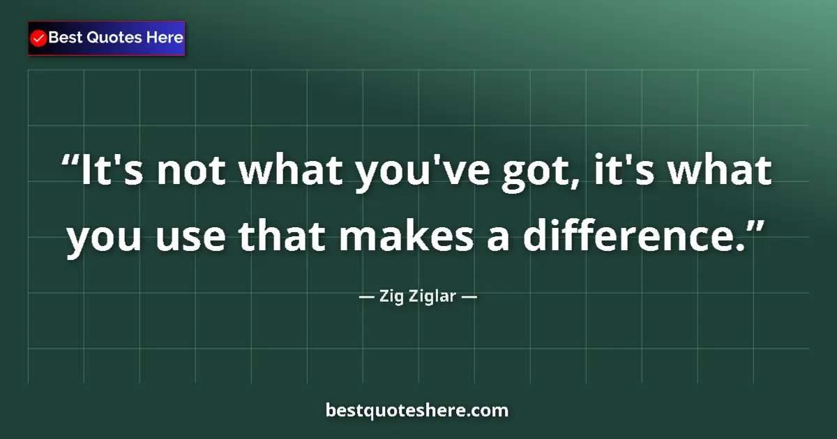 Quote by Zig Ziglar: It's not what you've got, it's what you use that makes a difference....