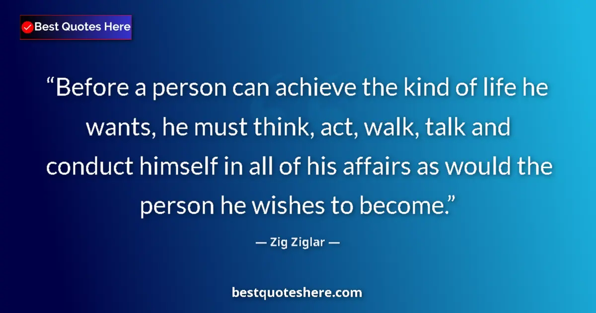 Quote by Zig Ziglar: Before a person can achieve the kind of life he wants, he must think, act, walk, talk and conduct hi...
