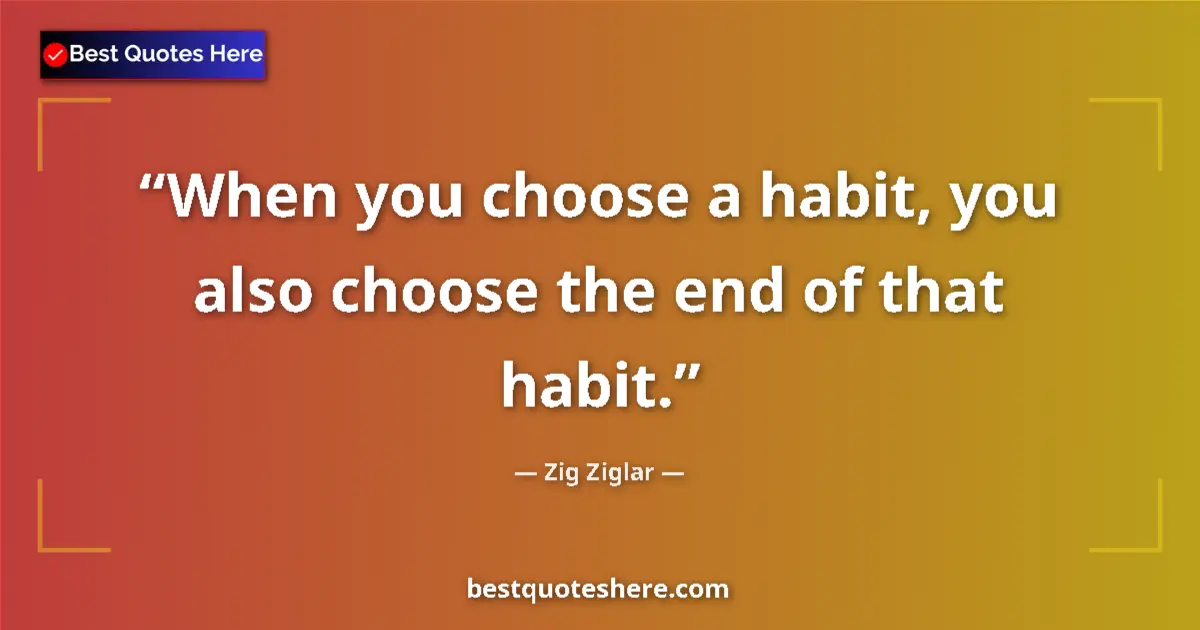Quote by Zig Ziglar: When you choose a habit, you also choose the end o