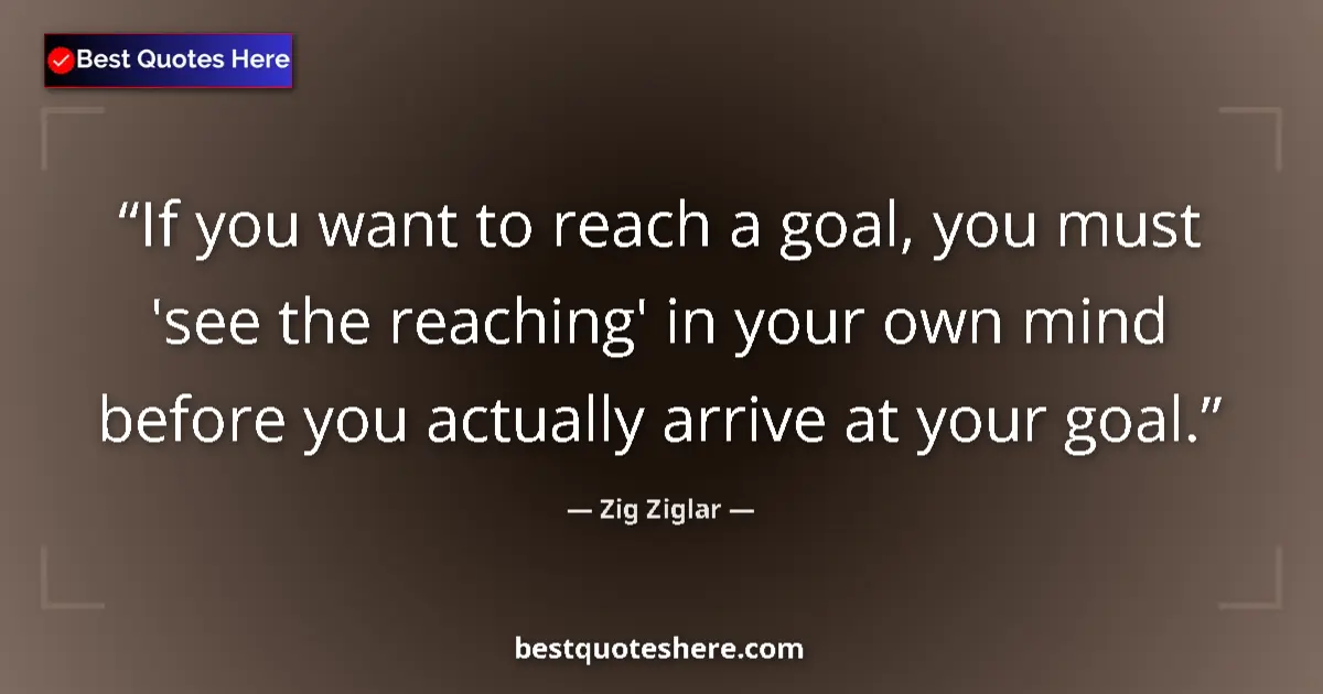 Quote by Zig Ziglar: If you want to reach a goal, you must 'see the reaching' in your own mind before you actually arrive...