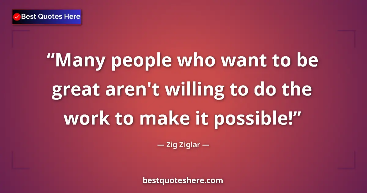 Quote by Zig Ziglar: Many people who want to be great aren't willing to