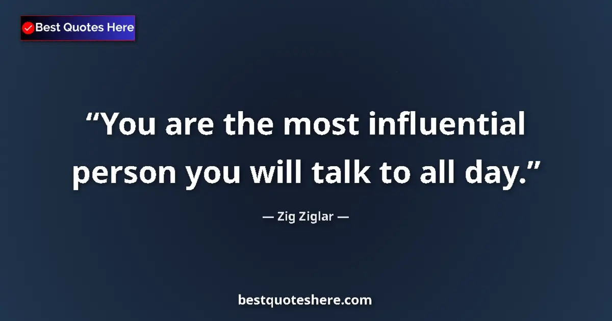 Quote by Zig Ziglar: You are the most influential person you will talk to all day....