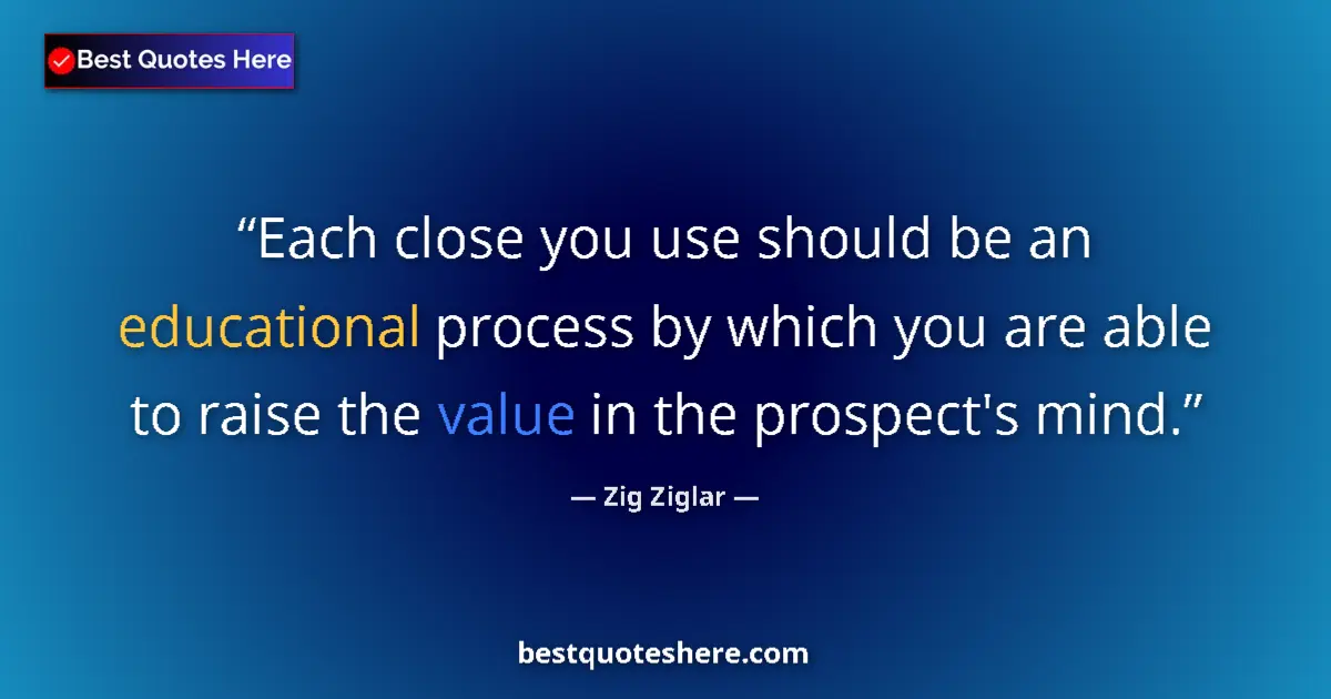 Quote by Zig Ziglar: Each close you use should be an educational process by which you are able to raise the value in the ...