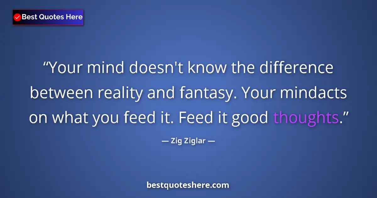 Quote by Zig Ziglar: Your mind doesn't know the difference between reality and fantasy. Your mindacts on what you feed it...