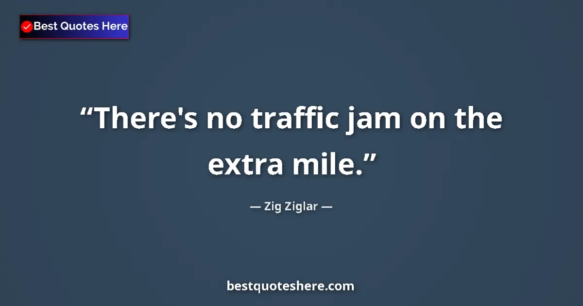 Quote by Zig Ziglar: There's no traffic jam on the extra mile....
