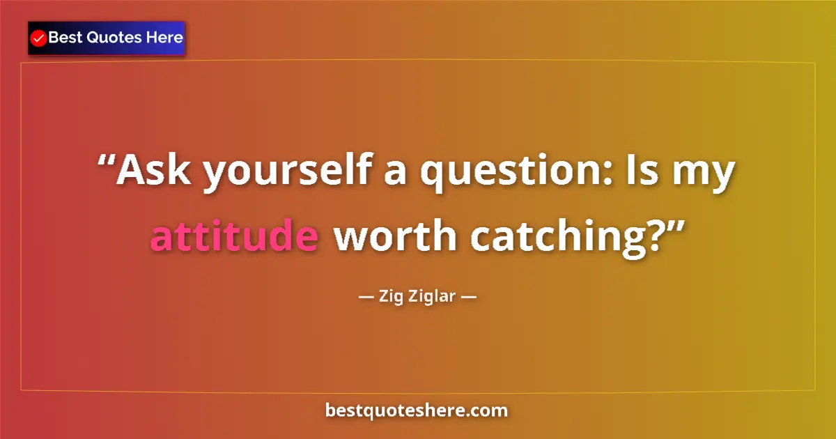 Quote by Zig Ziglar: Ask yourself a question: Is my attitude worth catching?...