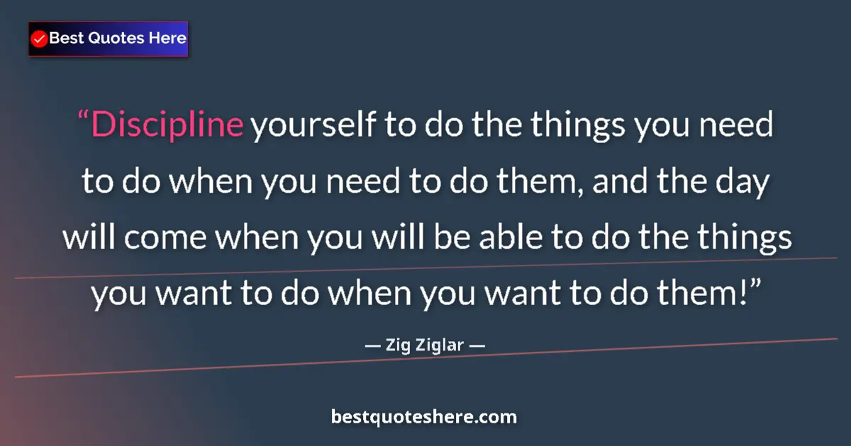 Quote by Zig Ziglar: Discipline yourself to do the things you need to do when you need to do them, and the day will come ...