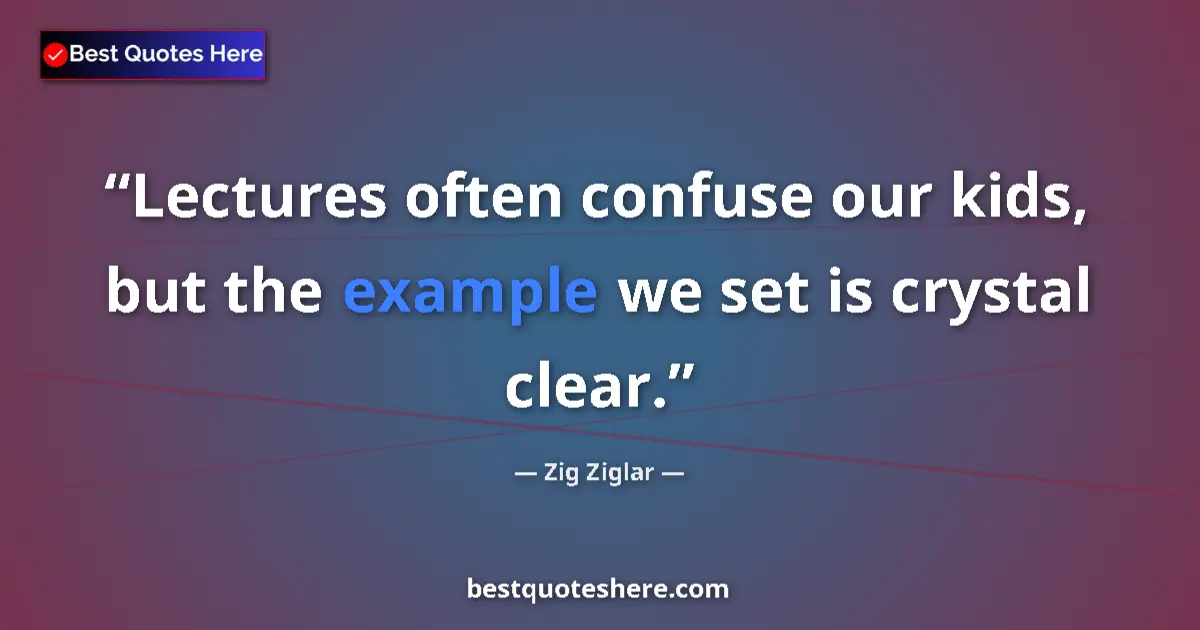 Quote by Zig Ziglar: Lectures often confuse our kids, but the example we set is crystal clear....