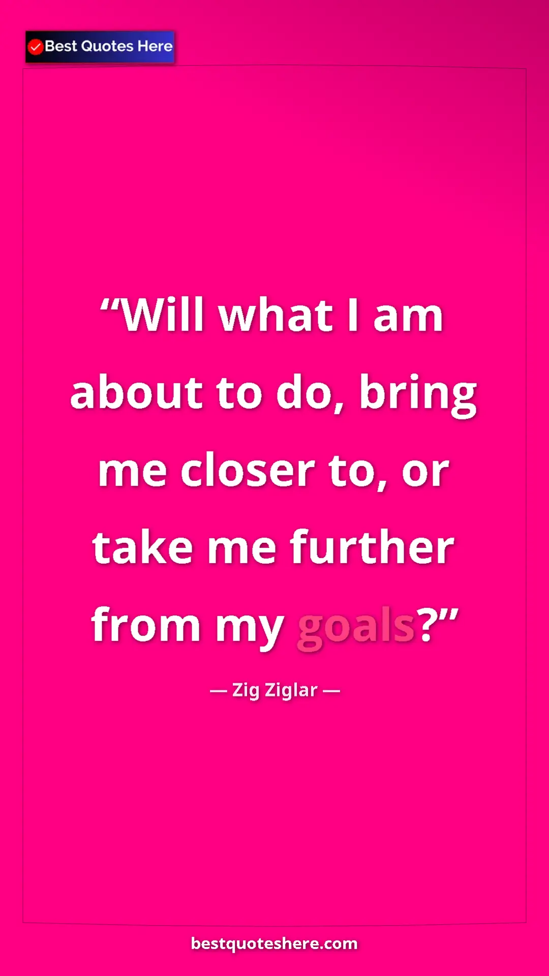 Pinterest quote poster by Zig Ziglar: "Will what I am about to do, bring me closer to, or take me..."