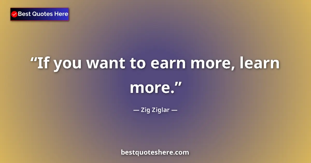 Quote by Zig Ziglar: If you want to earn more, learn more.