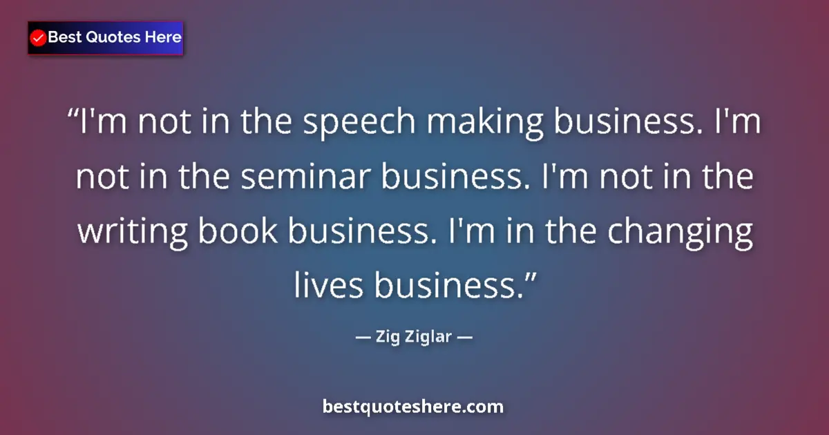 Quote by Zig Ziglar: I'm not in the speech making business. I'm not in the seminar business. I'm not in the writing book ...