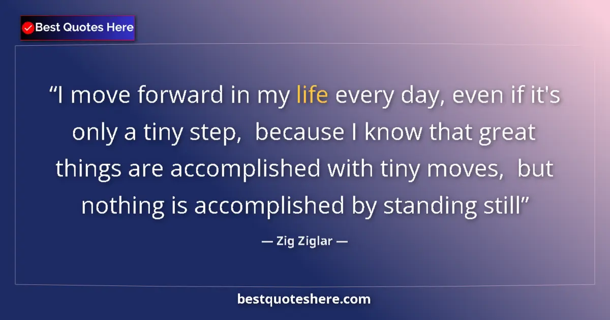 Quote by Zig Ziglar: I move forward in my life every day, even if it's only a tiny step,  because I know that great thing...