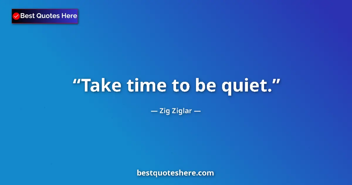 Quote by Zig Ziglar: Take time to be quiet....