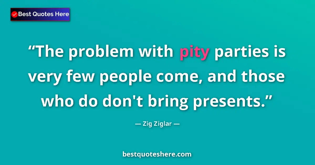 Quote by Zig Ziglar: The problem with pity parties is very few people come, and those who do don't bring presents....