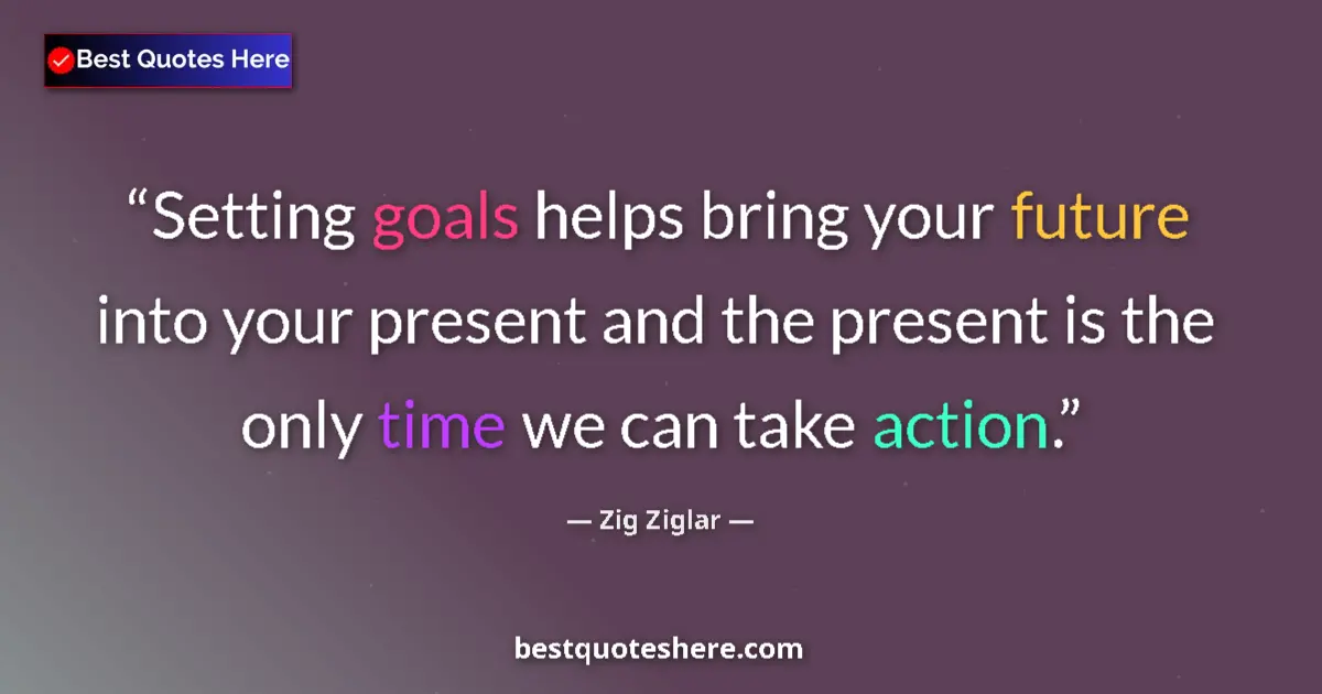 Image for the quote by Zig Ziglar: Setting goals helps bring your future into your present and the present is the only time we can take...