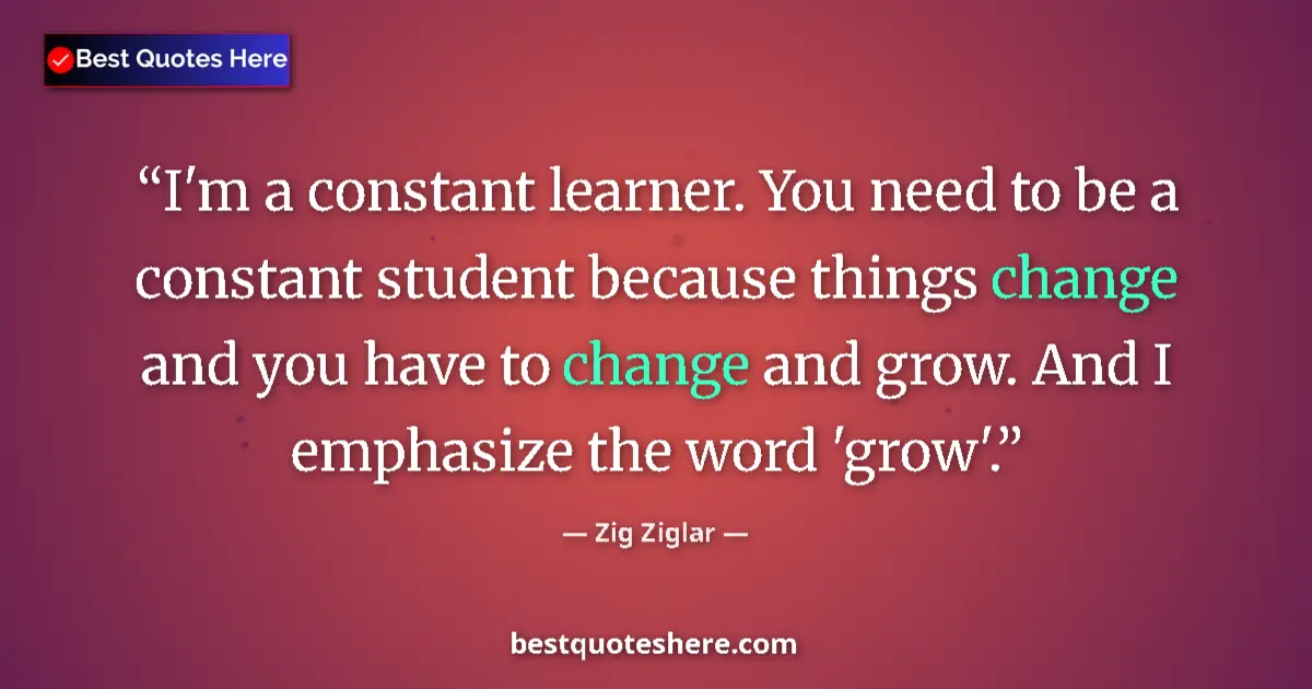 Quote by Zig Ziglar: I'm a constant learner. You need to be a constant student because things change and you have to chan...