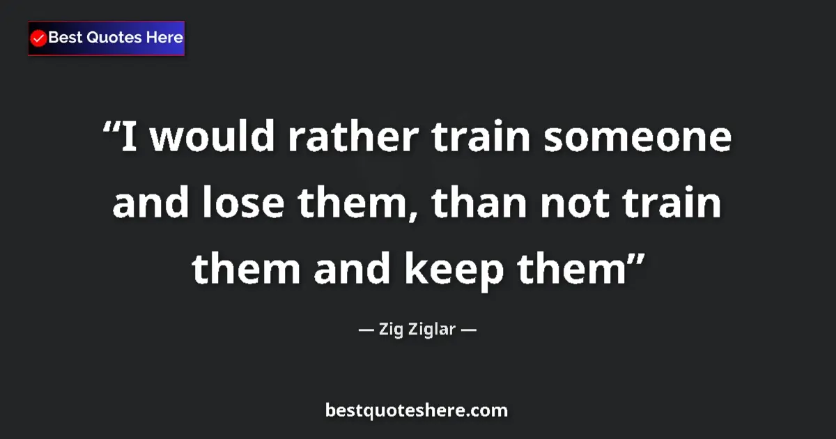 Quote by Zig Ziglar: I would rather train someone and lose them, than not train them and keep them...
