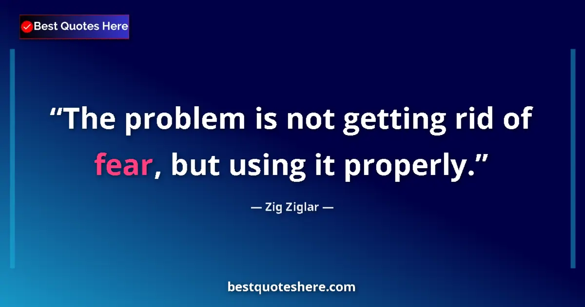 Quote by Zig Ziglar: The problem is not getting rid of fear, but using it properly....