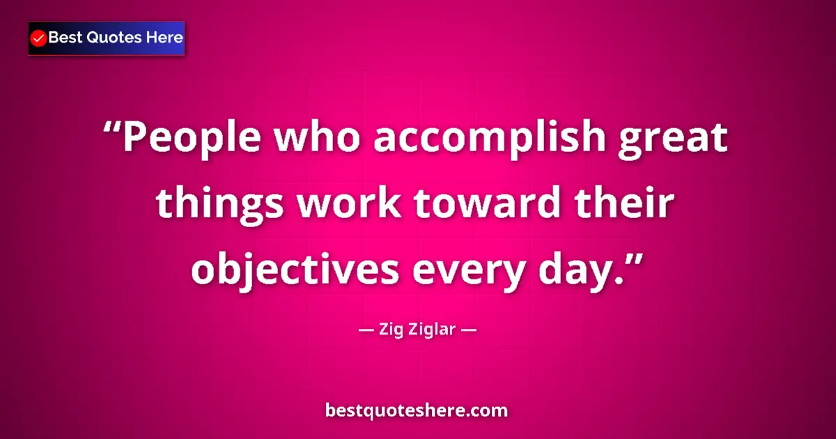Quote by Zig Ziglar: People who accomplish great things work toward their objectives every day....