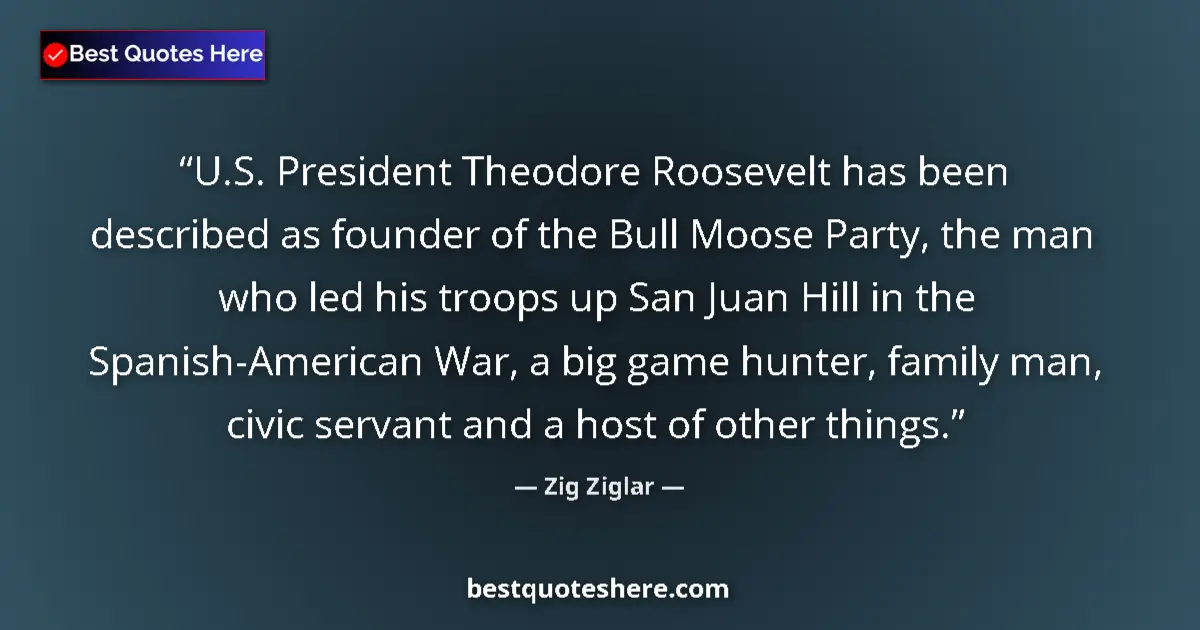 Quote by Zig Ziglar: U.S. President Theodore Roosevelt has been described as founder of the Bull Moose Party, the man who...