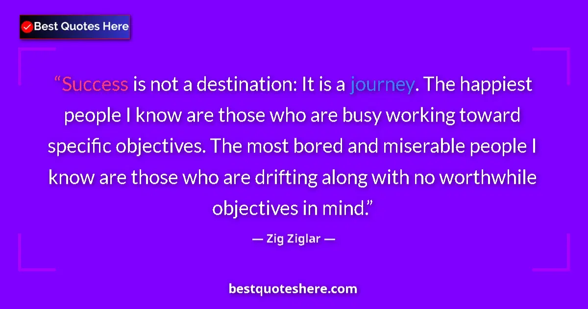Quote by Zig Ziglar: Success is not a destination: It is a journey. The happiest people I know are those who are busy wor...