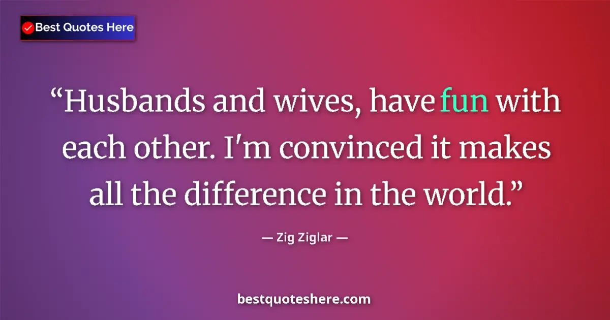Quote by Zig Ziglar: Husbands and wives, have fun with each other. I'm convinced it makes all the difference in the world...