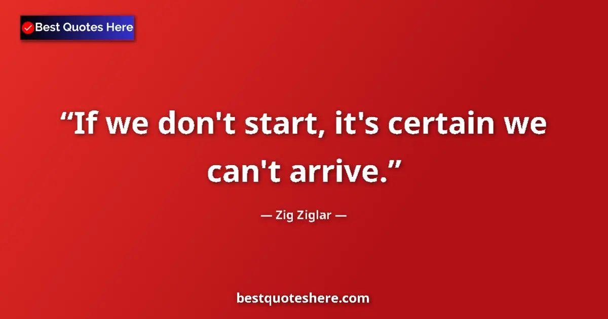 Quote by Zig Ziglar: If we don't start, it's certain we can't arrive....