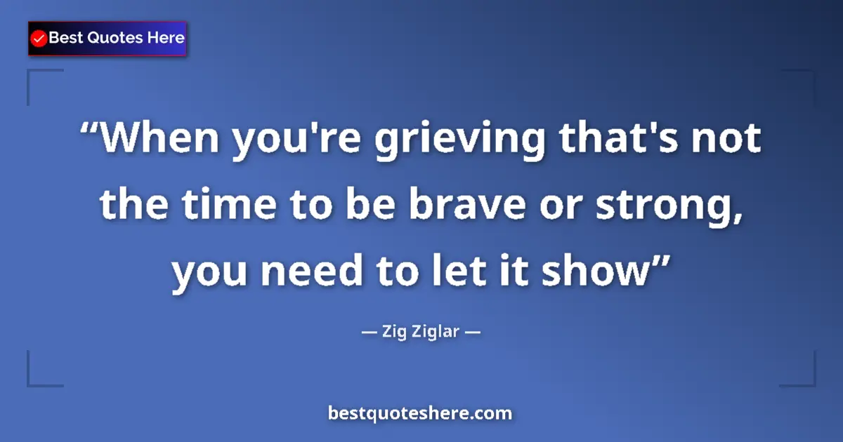 Quote by Zig Ziglar: When you're grieving that's not the time to be bra