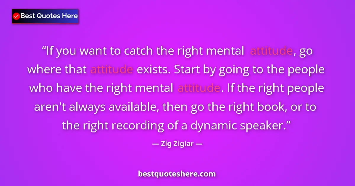 Quote by Zig Ziglar: If you want to catch the right mental attitude, go where that attitude exists. Start by going to the...