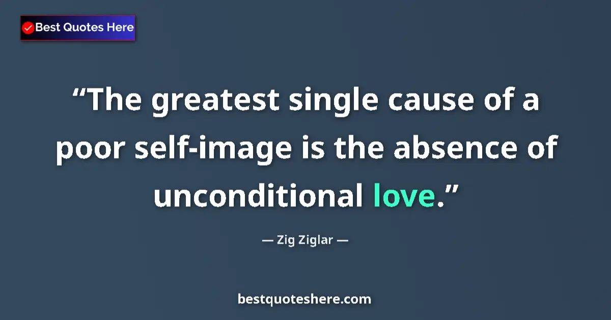 Quote by Zig Ziglar: The greatest single cause of a poor self-image is the absence of unconditional love....