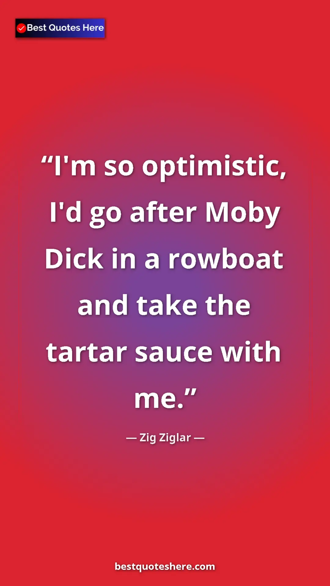 Pinterest quote poster by Zig Ziglar: "I'm so optimistic, I'd go after Moby Dick in a rowboat and..."