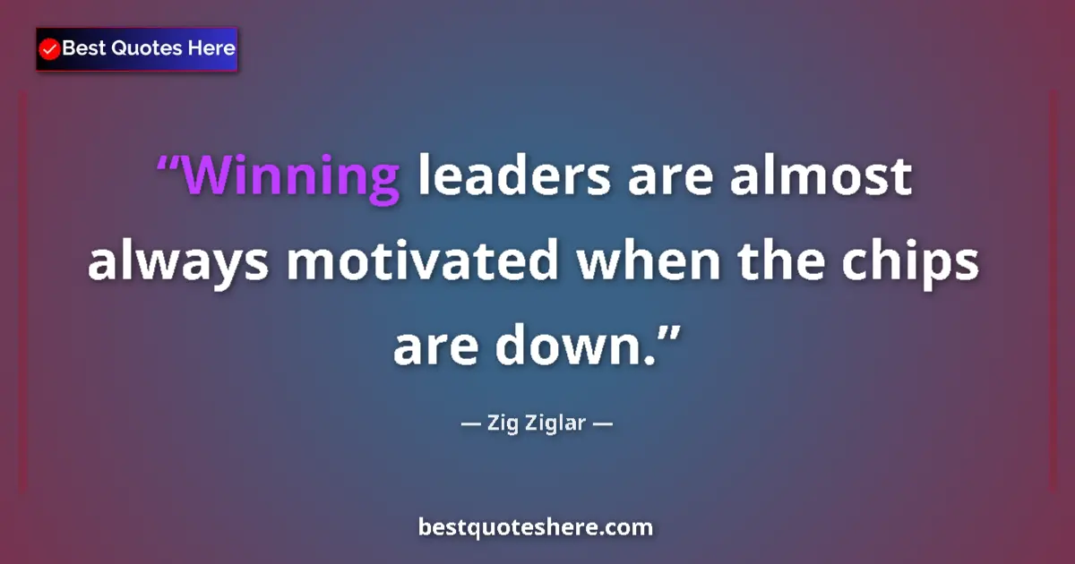Quote by Zig Ziglar: Winning leaders are almost always motivated when the chips are down....