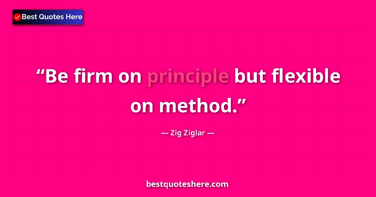 Quote by Zig Ziglar: Be firm on principle but flexible on method....