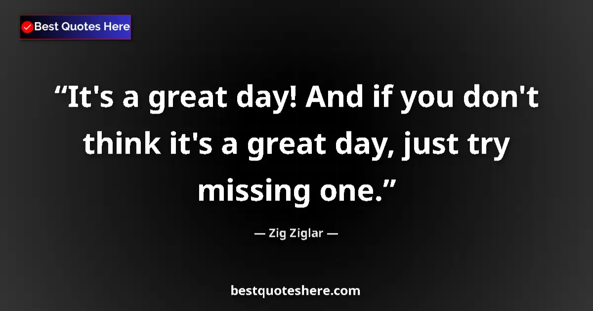 Quote by Zig Ziglar: It's a great day! And if you don't think it's a great day, just try missing one....