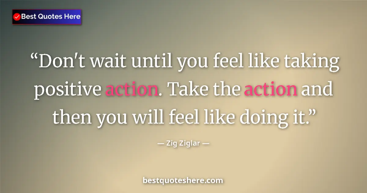 Quote by Zig Ziglar: Don't wait until you feel like taking positive action. Take the action and then you will feel like d...