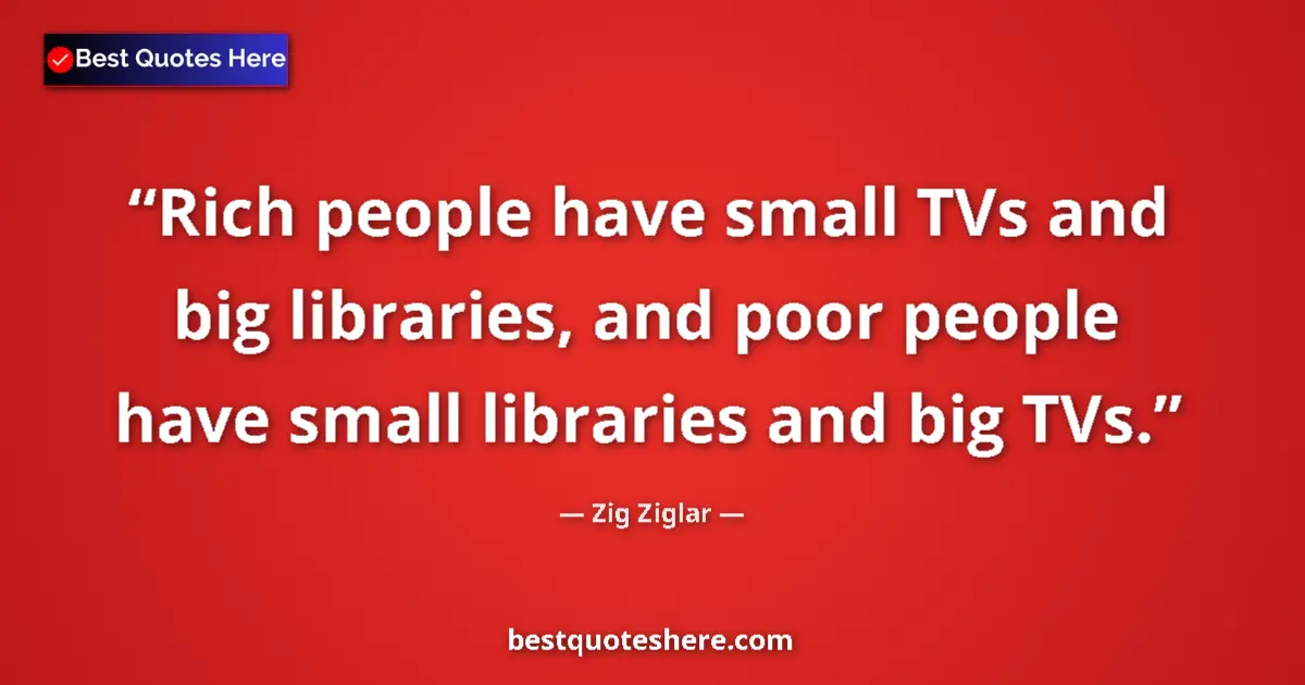 Image for the quote by Zig Ziglar: Rich people have small TVs and big libraries, and poor people have small libraries and big TVs....