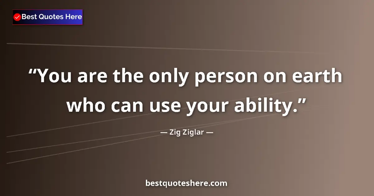 Quote by Zig Ziglar: You are the only person on earth who can use your ability....