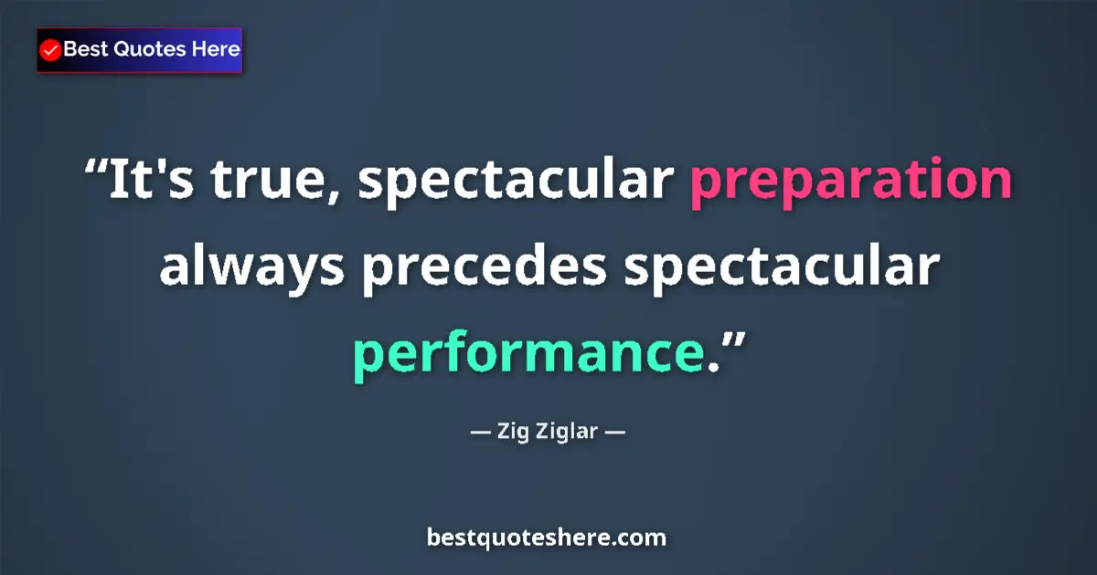 Quote by Zig Ziglar: It's true, spectacular preparation always precedes spectacular performance....