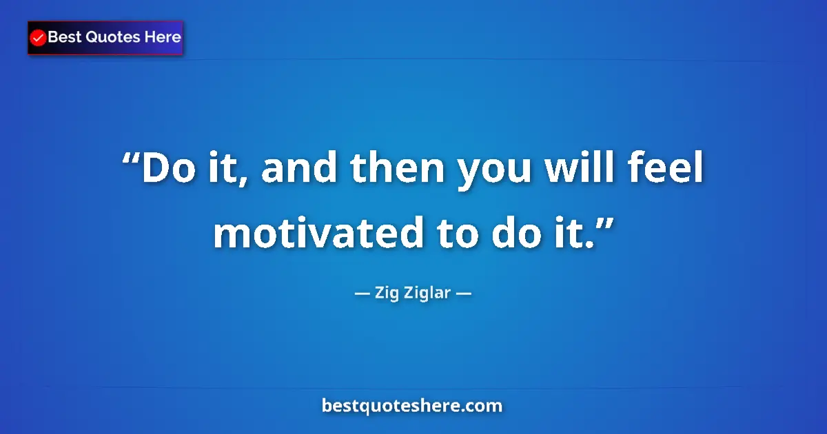 Quote by Zig Ziglar: Do it, and then you will feel motivated to do it.