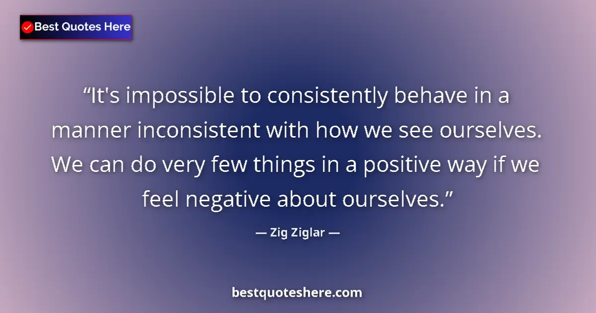 Quote by Zig Ziglar: It's impossible to consistently behave in a manner inconsistent with how we see ourselves. We can do...