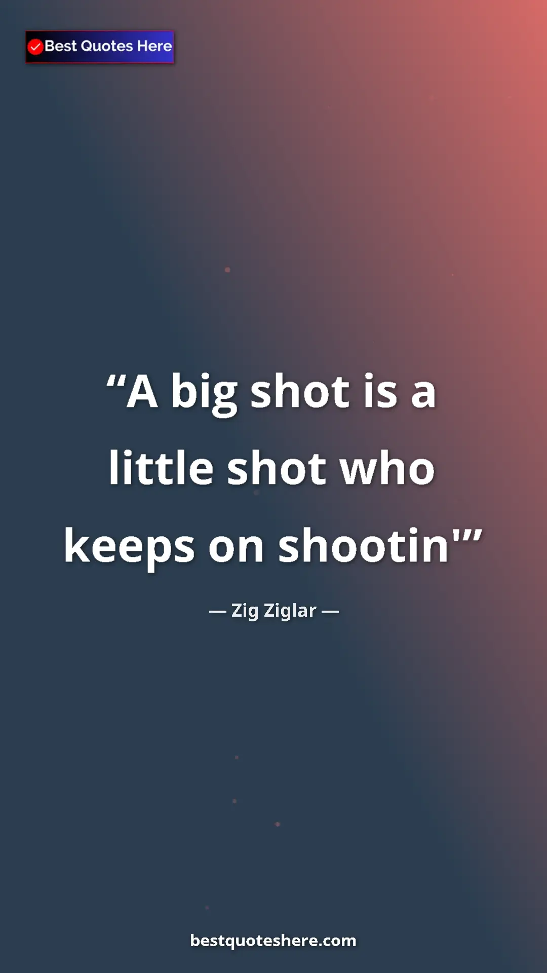 Pinterest quote poster by Zig Ziglar: "A big shot is a little shot who keeps on shootin'"