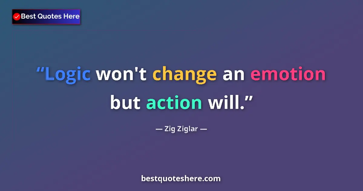 Quote by Zig Ziglar: Logic won't change an emotion but action will.