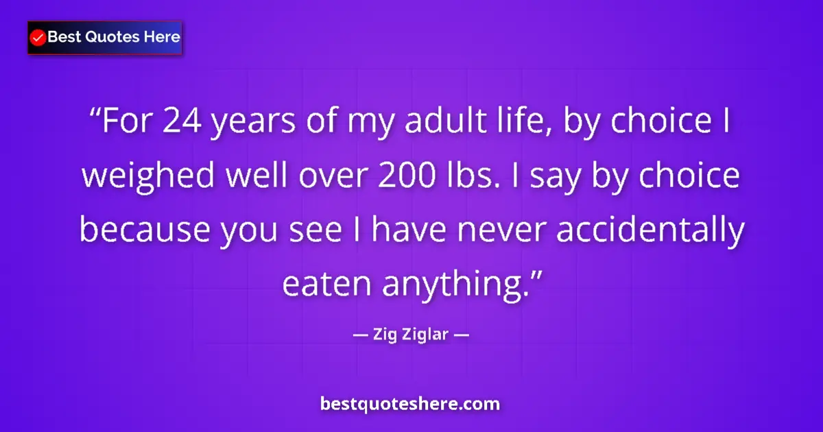 Quote by Zig Ziglar: For 24 years of my adult life, by choice I weighed well over 200 lbs. I say by choice because you se...