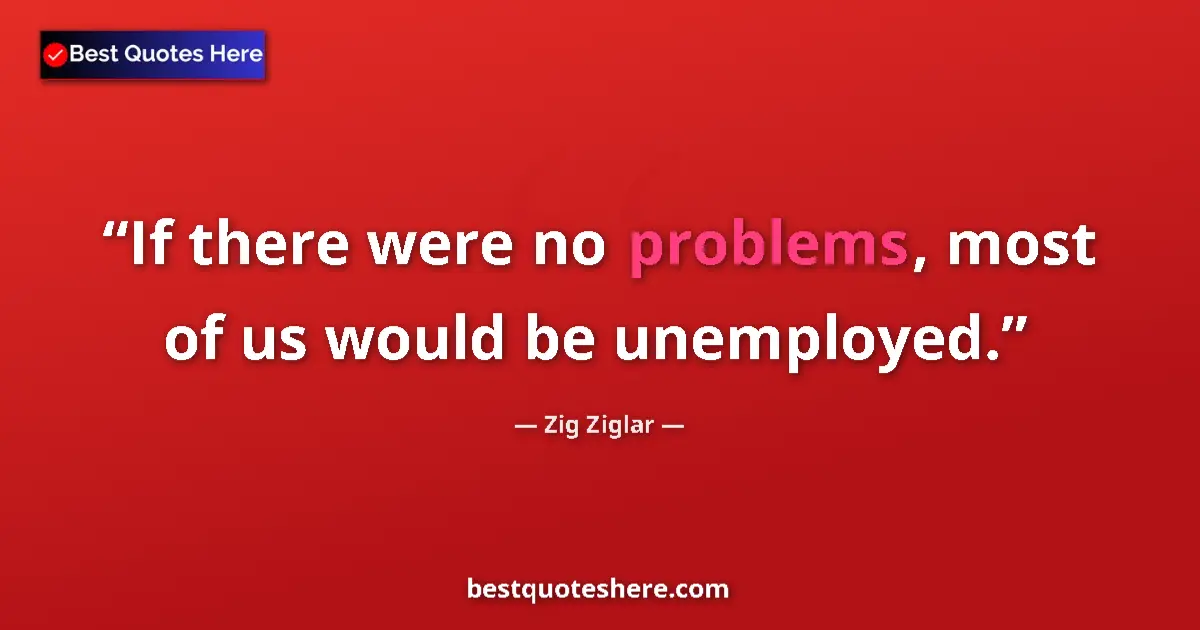 Quote by Zig Ziglar: If there were no problems, most of us would be unemployed....