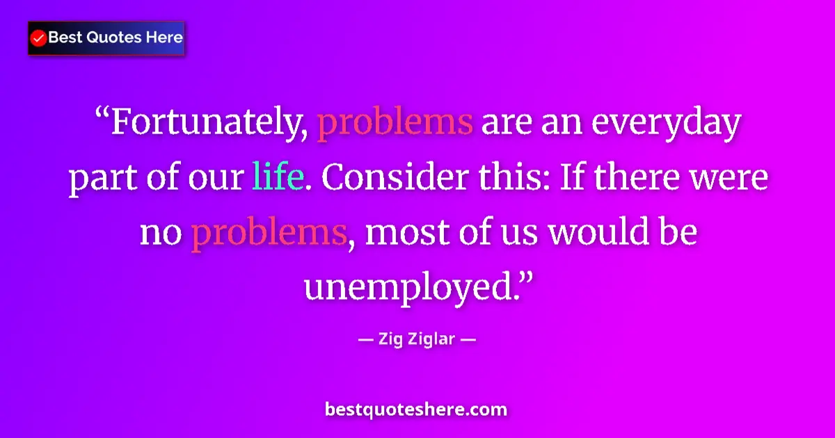 Quote by Zig Ziglar: Fortunately, problems are an everyday part of our life. Consider this: If there were no problems, mo...