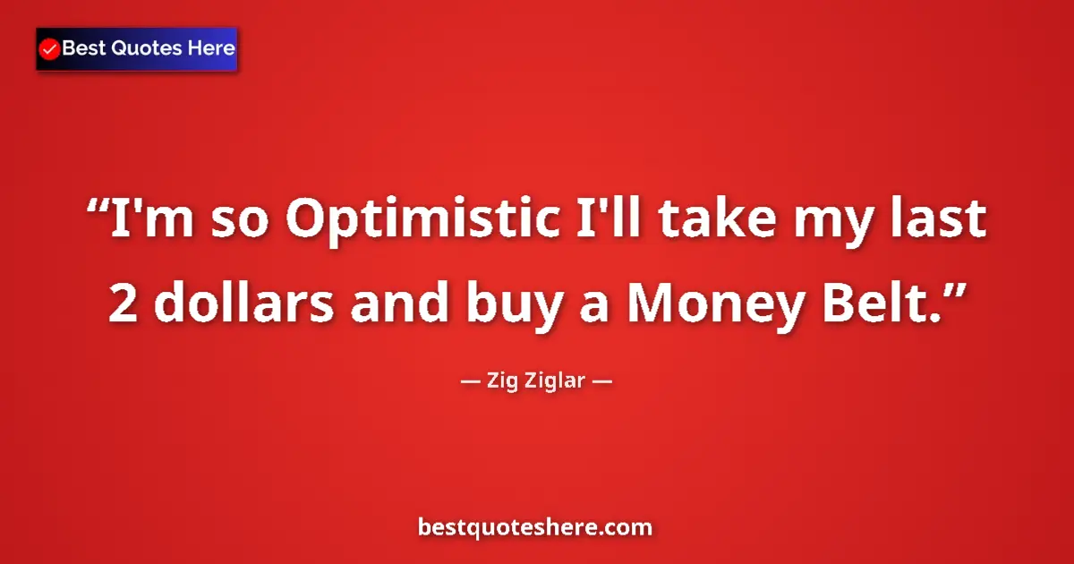 Quote by Zig Ziglar: I'm so Optimistic I'll take my last 2 dollars and